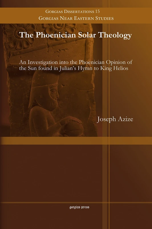 The Phoenician Solar Theology: An Investigation into the Phoenician Opinion of the Sun found in Julian's Hymn to King Helios: 15 (Gorgias Near Eastern Studies)