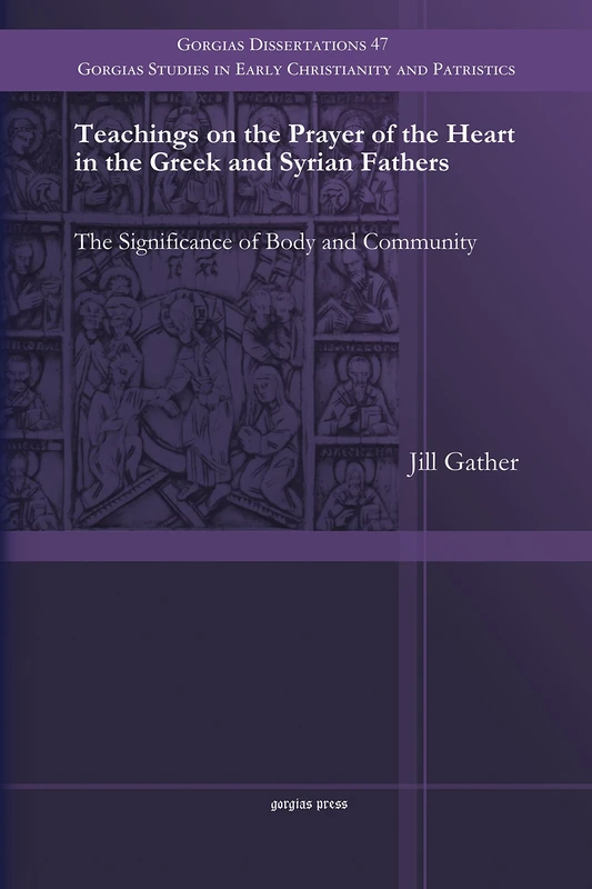 Teachings on the Prayer of the Heart in the Greek and Syrian Fathers: The Significance of Body and Community: 47 (Gorgias Studies in Early Christianity and Patristics)