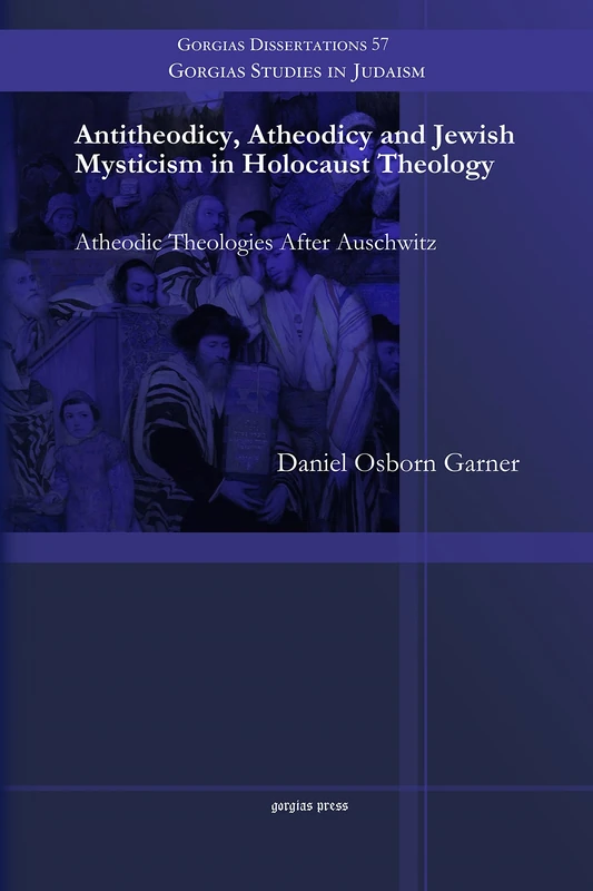 Antitheodicy, Atheodicy and Jewish Mysticism in Holocaust Theology: Atheodic Theologies After Auschwitz: 57 (Gorgias Studies in Judaism)