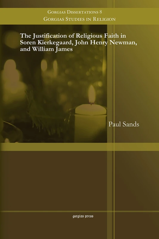 The Justification of Religious Faith in Soren Kierkegaard, John Henry Newman, and William James: 8 (Gorgias Studies in Religion)