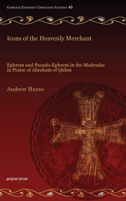 Icons of the Heavenly Merchant: Ephrem and Pseudo-Ephrem in the Madrashe in Praise of Abraham of Qidun: 45 (Gorgias Eastern Christian Studies)