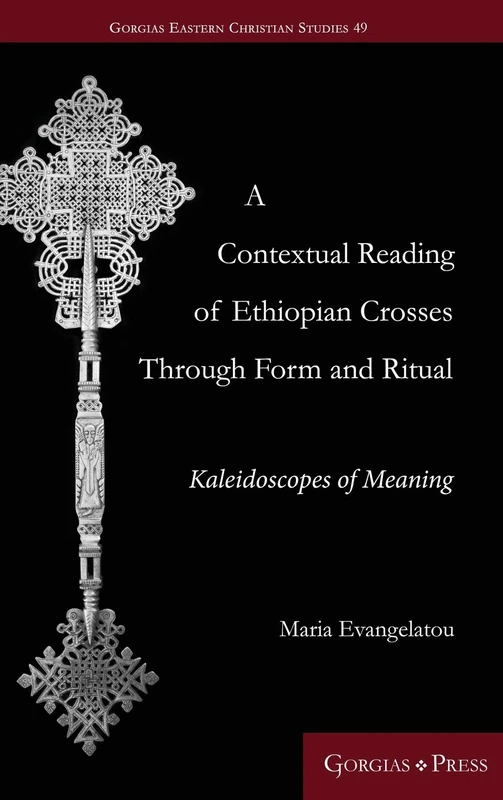 A Contextual Reading of Ethiopian Crosses through Form and Ritual: Kaleidoscopes of Meaning: 49 (Gorgias Eastern Christian Studies)
