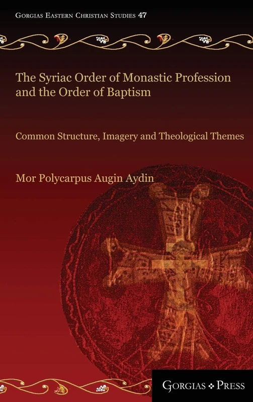The Syriac Order of Monastic Profession and the Order of Baptism: Common Structure, Imagery and Theological Themes: 47 (Gorgias Eastern Christian Studies)