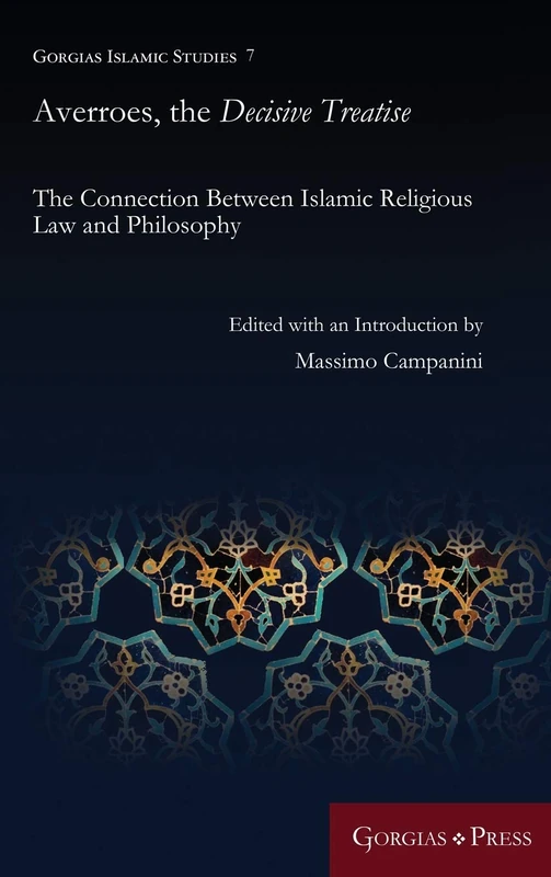 Averroes, the Decisive Treatise: The Connection Between Islamic Religious Law and Philosophy: 7 (Gorgias Islamic Studies)