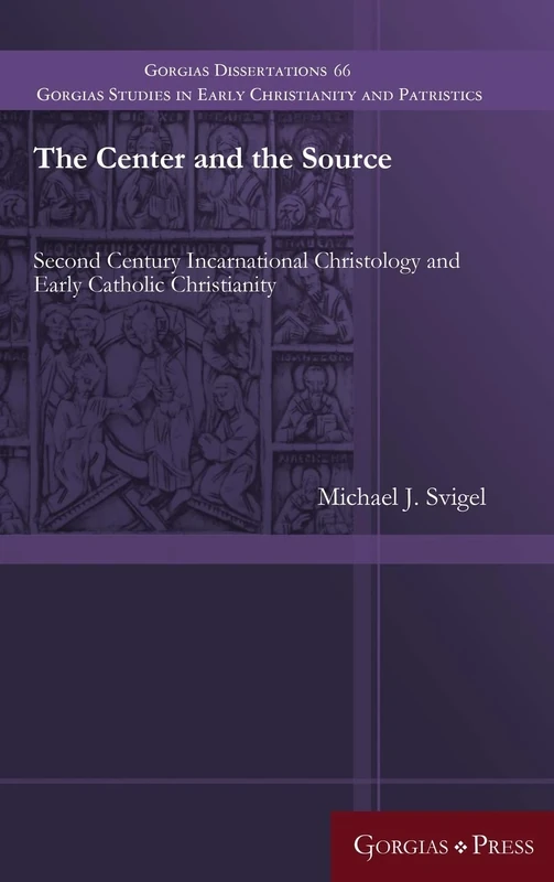 The Center and the Source: Second Century Incarnational Christology and Early Catholic Christianity: 66 (Gorgias Studies in Early Christianity and Patristics)
