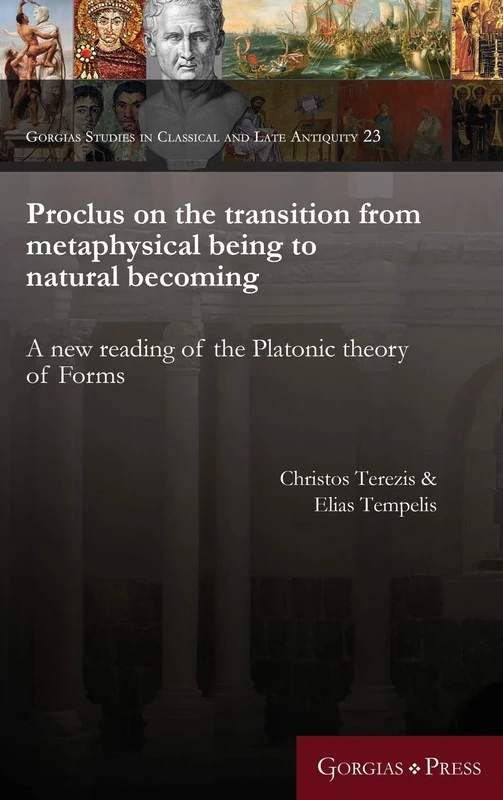 Proclus on the transition from metaphysical being to natural becoming: A new reading of the Platonic theory of Forms: 23 (Gorgias Studies in Classical and Late Antiquity)