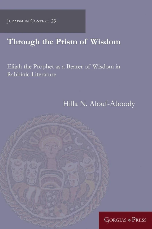 Through the Prism of Wisdom: Elijah the Prophet as a Bearer of Wisdom in Rabbinic Literature: 23 (Judaism in Context)