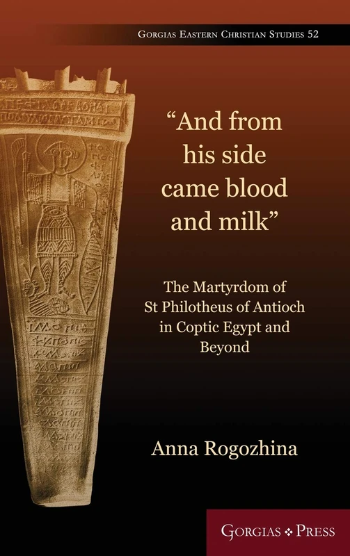 "And From His Side Came Blood and Milk": The Martyrdom of St Philotheus of Antioch in Coptic Egypt: 52 (Gorgias Eastern Christian Studies)