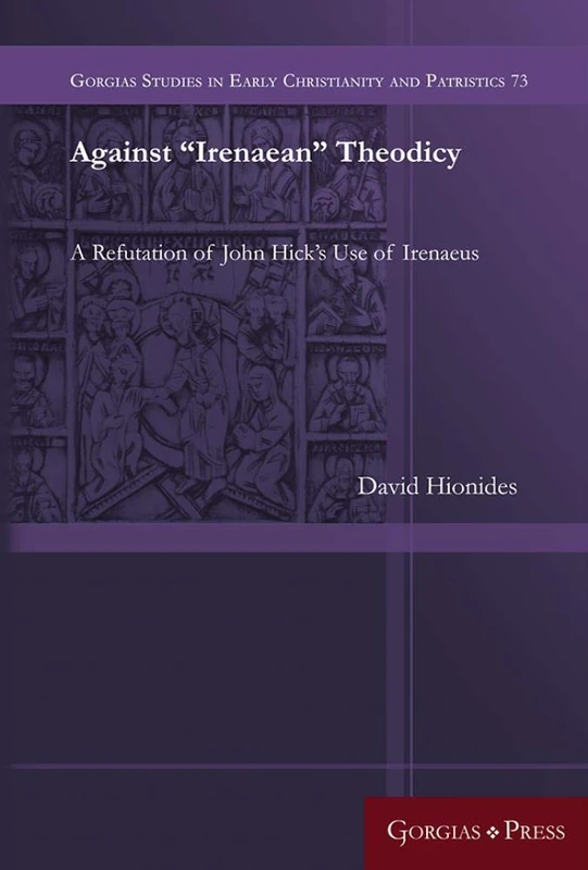 Against “Irenaean” Theodicy: A Refutation of John Hick's Use of Irenaeus: 73 (Gorgias Studies in Early Christianity and Patristics)