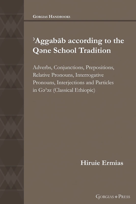 ʾAggabāb according to the Qəne School Tradition: Adverbs, Conjunctions, Prepositions, Relative Pronouns, Interrogative Pronouns, Interjections and Particles in Classical Gəʾəz: 48 (Gorgias Handbooks)