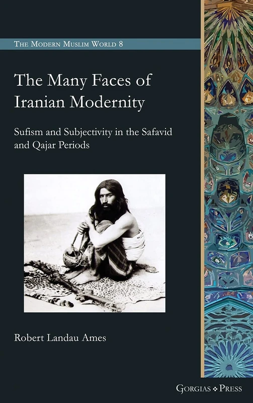 The Many Faces of Iranian Modernity: Sufism and Subjectivity in the Safavid and Qajar Periods: 8 (The Modern Muslim World)