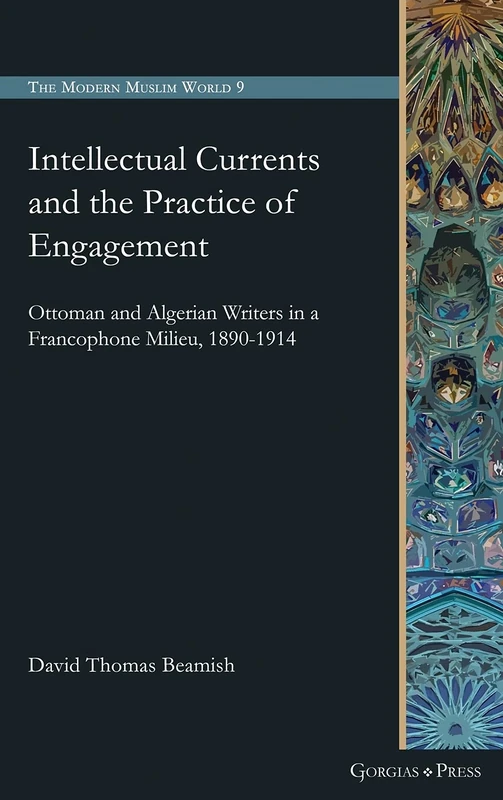 Intellectual Currents and the Practice of Engagement: Ottoman and Algerian Writers in a Francophone Milieu, 1890-1914: 9 (The Modern Muslim World)
