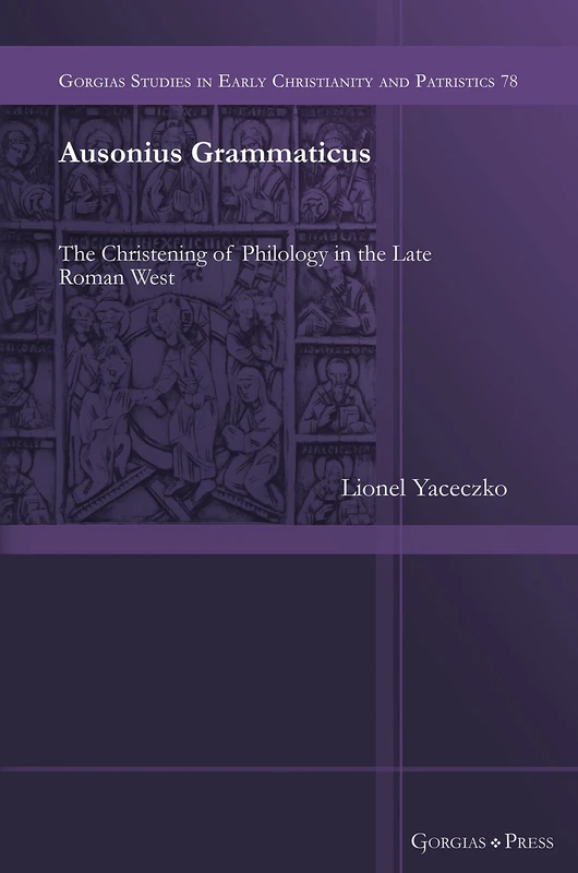 Ausonius of Rome: Grammar, Rhetoric, and the Establishment of a Christian Culture in the Late Roman West: 78 (Gorgias Studies in Early Christianity and Patristics)