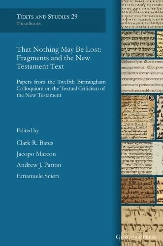 That Nothing May Be Lost: Fragments and the New Testament Text: Papers from the Twelfth Birmingham Colloquium on the Textual Criticism of the New Testament: 29 (Texts and Studies)