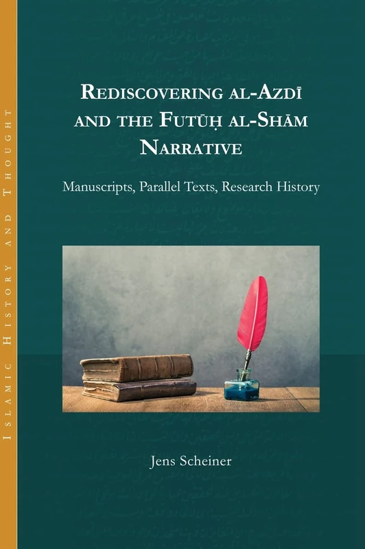 Rediscovering al-Azdī and the Futūḥ al-Shām Narrative: Manuscripts, Parallel Texts, Research History: 28 (Islamic History and Thought)