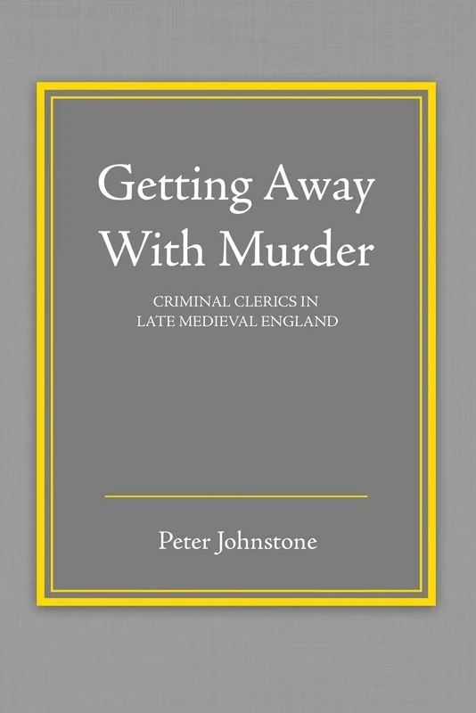 Getting Away With Murder: Criminal Clerics in Late Medieval England: Clerics As Criminals in the Late Medieval England
