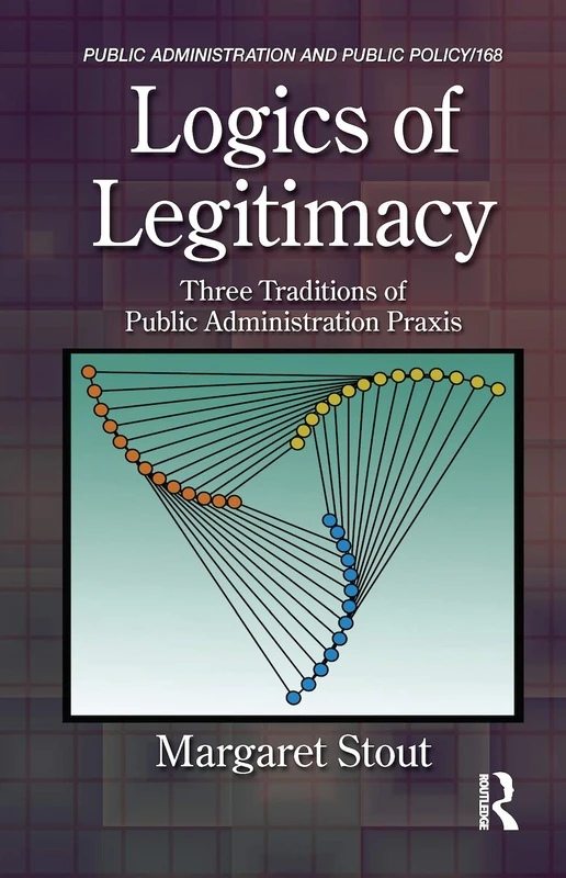 Logics of Legitimacy: Three Traditions of Public Administration Praxis: 167 (Public Administration and Public Policy)