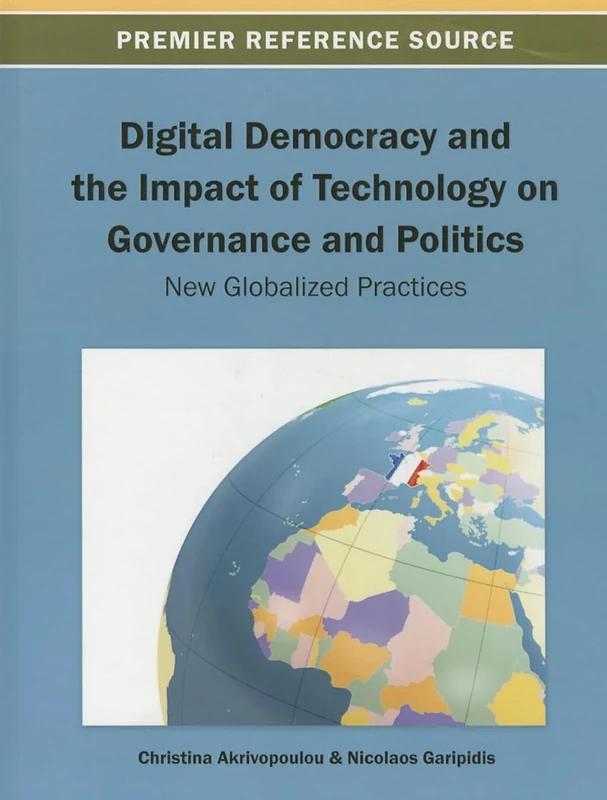 Digital Democracy and the Impact of Technology on Governance and Politics: New Globalized Practices (Premier Reference Source)