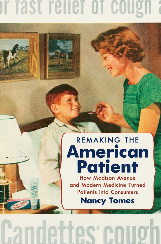Remaking the American Patient: How Madison Avenue and Modern Medicine Turned Patients into Consumers (Studies in Social Medicine)