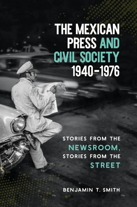 The Mexican Press and Civil Society, 19401976: Stories from the Newsroom, Stories from the Street