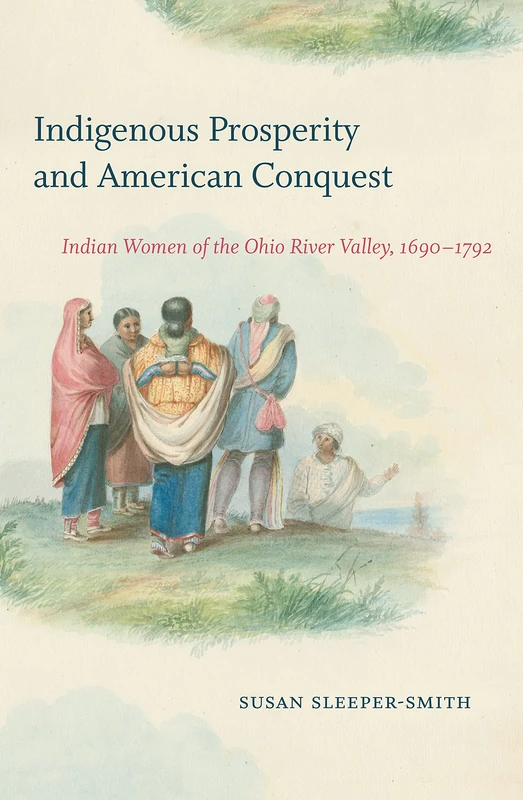 Indigenous Prosperity and American Conquest: Indian Women of the Ohio River Valley, 1690-1792 (Published by the Omohundro Institute of Early American ... and the University of North Carolina Press)