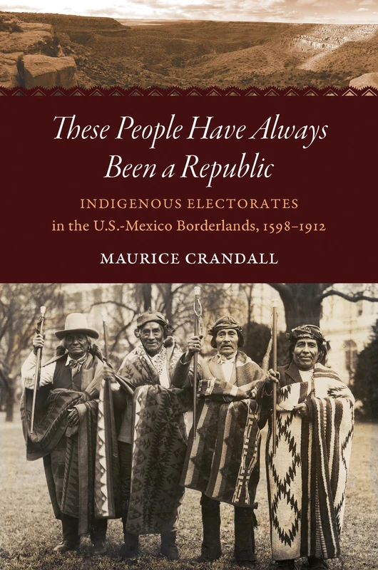 These People Have Always Been a Republic: Indigenous Electorates in the U.S.-Mexico Borderlands, 1598–1912 (The David J. Weber Series in the New Borderlands History)
