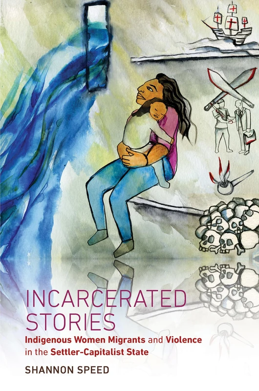 Incarcerated Stories: Indigenous Women Migrants and Violence in the Settler-Capitalist State (Critical Indigeneities)
