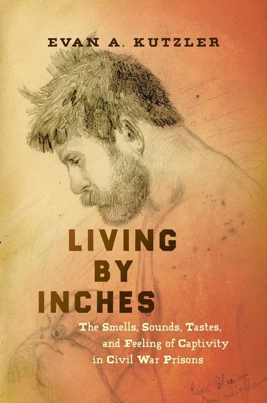 Living by Inches: The Smells, Sounds, Tastes, and Feeling of Captivity in Civil War Prisons (Civil War America)