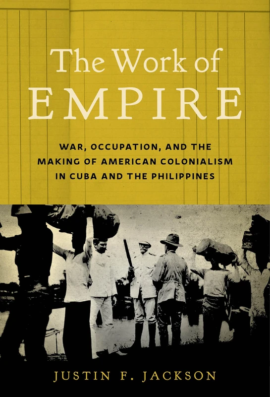 The Work of Empire: War, Occupation, and the Making of American Colonialism in Cuba and the Philippines