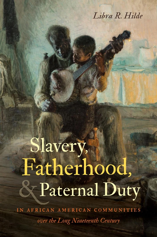 Slavery, Fatherhood, and Paternal Duty in African American Communities over the Long Nineteenth Century (The John Hope Franklin Series in African American History and Culture)