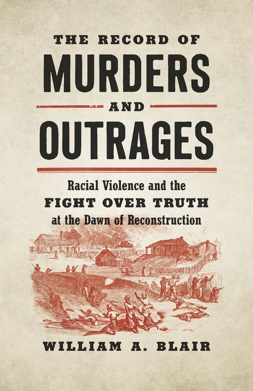 The Record of Murders and Outrages: Racial Violence and the Fight Over Truth at the Dawn of Reconstruction (Civil War America)