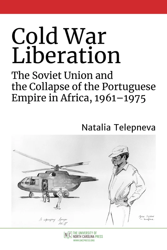 Cold War Liberation: The Soviet Union and the Collapse of the Portuguese Empire in Africa, 1961–1975 (The New Cold War History)