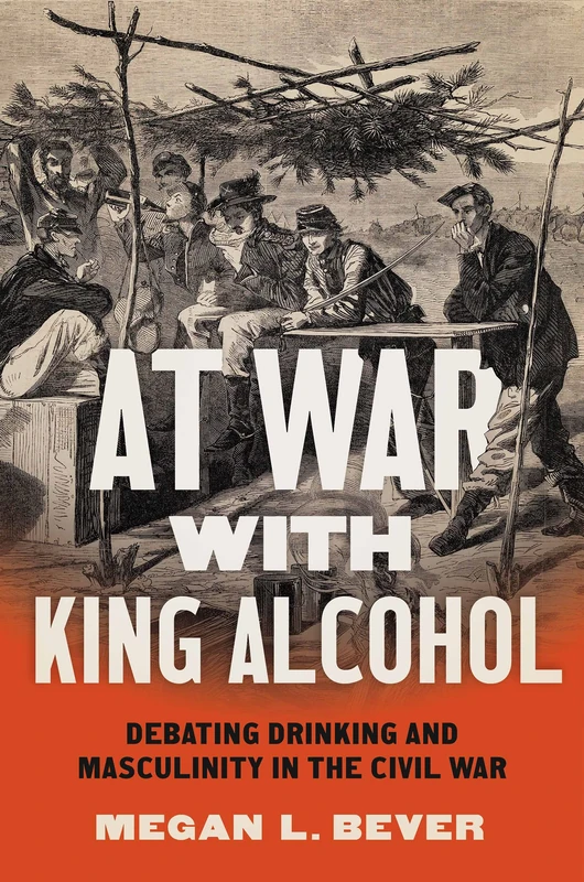 At War with King Alcohol: Debating Drinking and Masculinity in the Civil War (Civil War America)