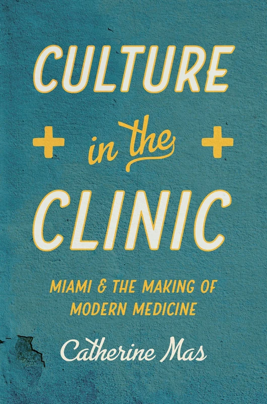 Culture in the Clinic: Miami & the Making of Modern Medicine (Studies in Social Medicine)