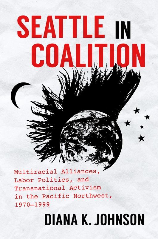 Seattle in Coalition: Multiracial Alliances, Labor Politics, and Transnational Activism in the Pacific Northwest, 1970–1999 (Justice, Power, and Politics)