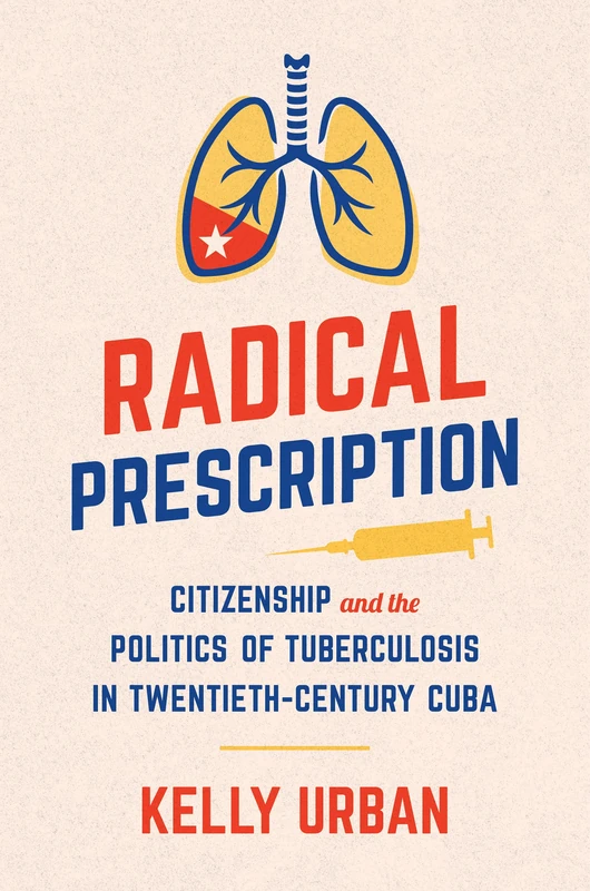 Radical Prescription: Citizenship and the Politics of Tuberculosis in Twentieth-Century Cuba (Envisioning Cuba)