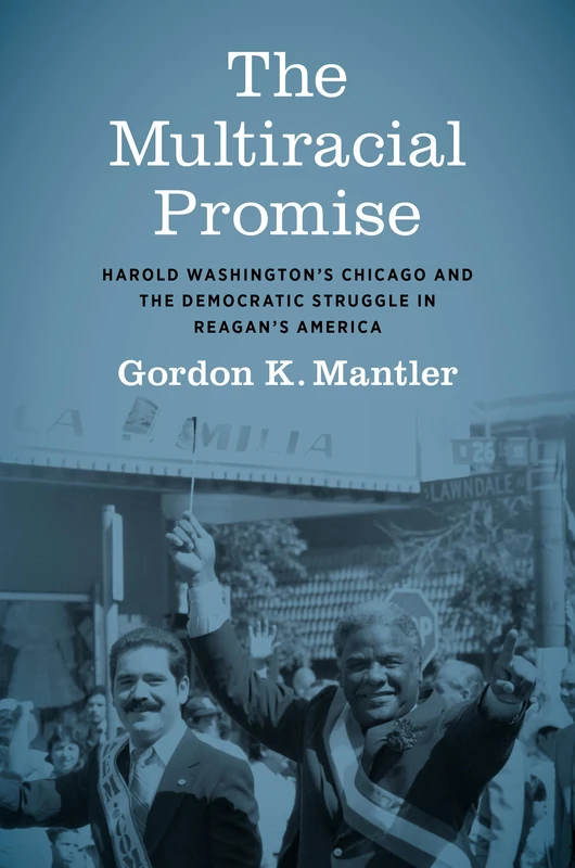 The Multiracial Promise: Harold Washington's Chicago and the Democratic Struggle in Reagan's America (Justice, Power, and Politics)