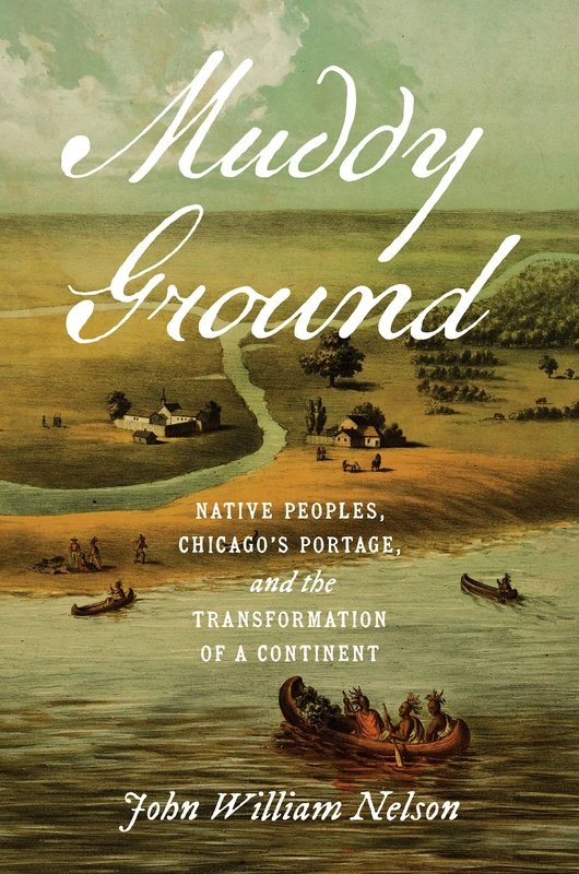 Muddy Ground: Native Peoples, Chicago's Portage, and the Transformation of a Continent (The David J. Weber Series in the New Borderlands History)