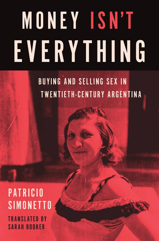 Money Isn't Everything: Buying and Selling Sex in Twentieth-Century Argentina (Latin America in Translation/en Traducción/em Tradução)