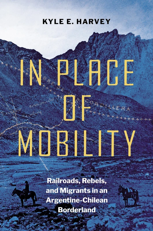 In Place of Mobility: Railroads, Rebels, and Migrants in an Argentine-Chilean Borderland (The David J. Weber Series in the New Borderlands History)