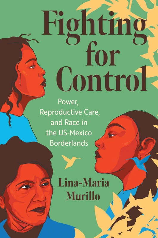 Fighting for Control: Power, Reproductive Care, and Race in the US-Mexico Borderlands (Justice, Power, and Politics)