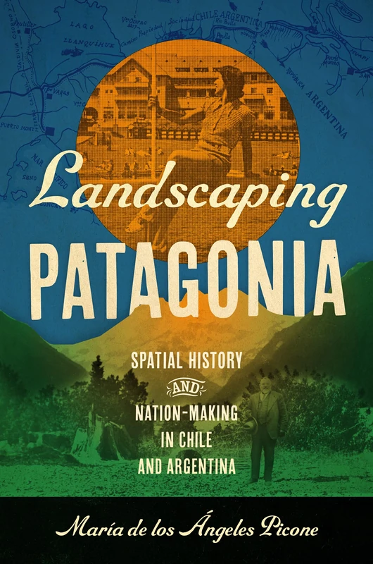 Landscaping Patagonia: Spatial History and Nation-Making in Chile and Argentina (The David J. Weber Series in the New Borderlands History)