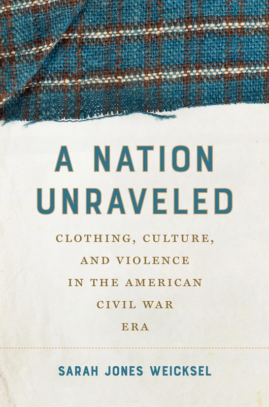 A Nation Unraveled: Clothing, Culture, and Violence in the American Civil War Era (Civil War America)