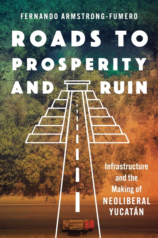 Roads to Prosperity and Ruin: Infrastructure and the Making of Neoliberal Yucatán