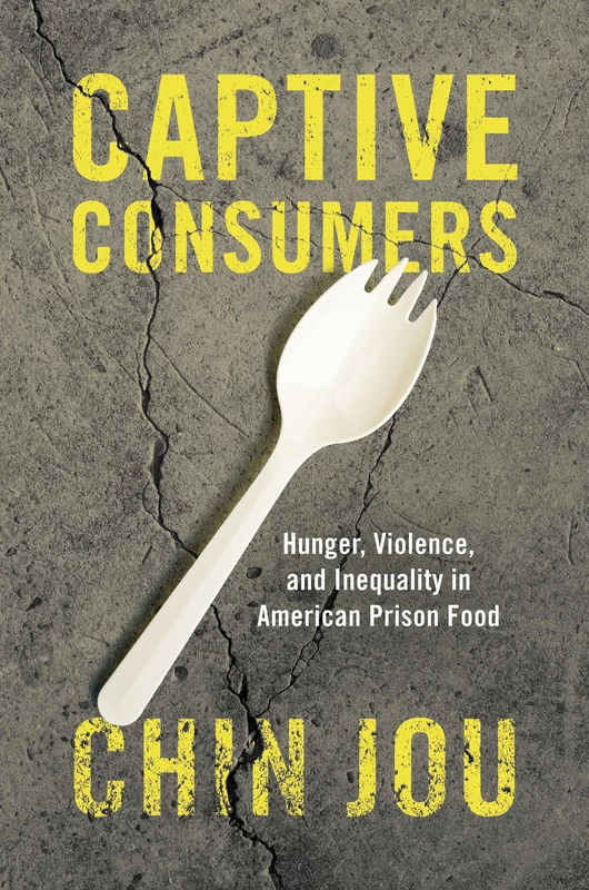 Captive Consumers: Hunger, Violence, and Inequality in American Prison Food (Justice, Power, and Politics)