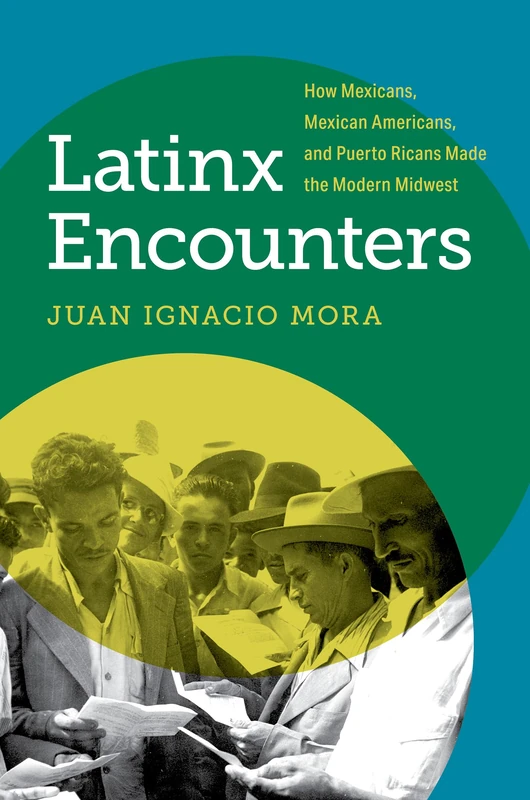 Latinx Encounters: How Mexicans, Mexican Americans, and Puerto Ricans Made the Modern Midwest (Latinx Histories)
