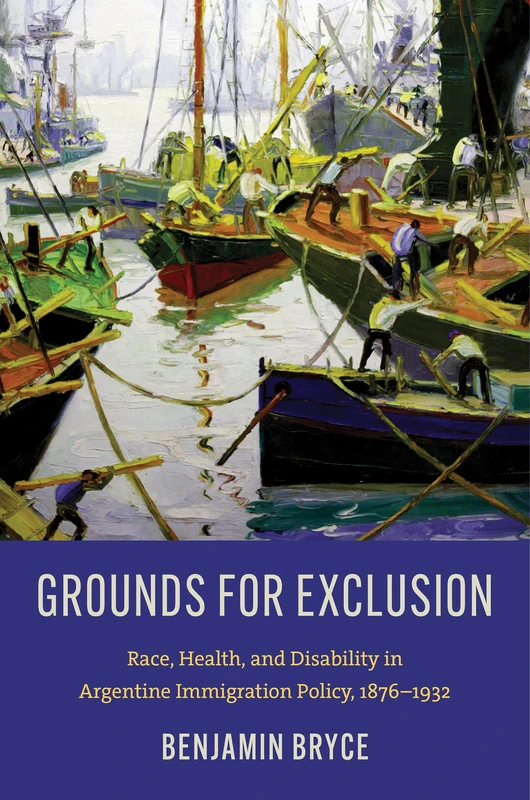 Grounds for Exclusion: Race, Health, and Disability in Argentine Immigration Policy, 1876–1932 (InterConnections: the Global Twentieth Century)