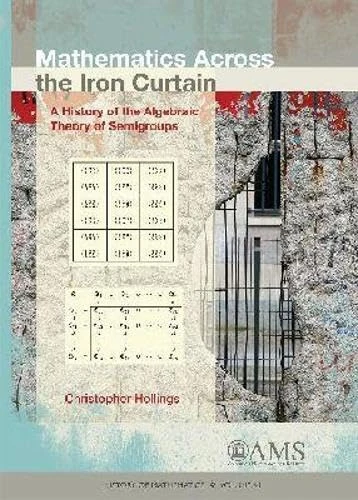 Mathematics Across the Iron Curtain: A History of the Algebraic Theory of Semigroups (History of Mathematics)