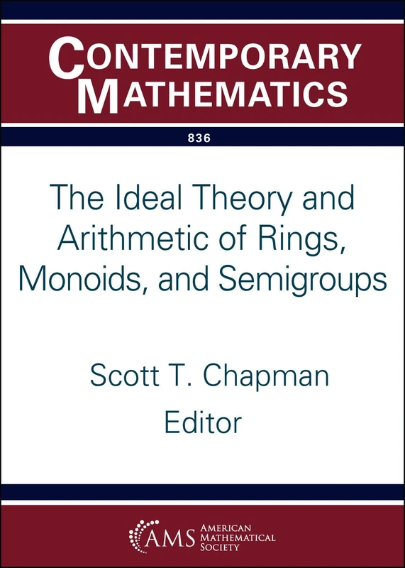 The Ideal Theory and Arithmetic of Rings, Monoids, and Semigroups (Contemporary Mathematics)