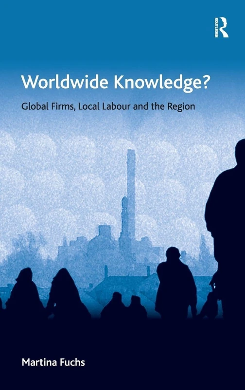 Worldwide Knowledge?: Global Firms, Local Labour and the Region (Economic Geography Series)